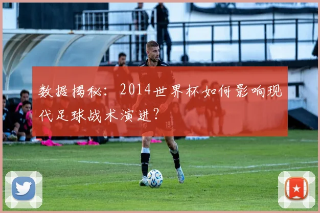 数据揭秘:2014世界杯如何影响现代足球战术演进?