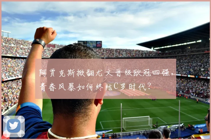 阿贾克斯掀翻尤文晋级欧冠四强,青春风暴如何终结C罗时代?