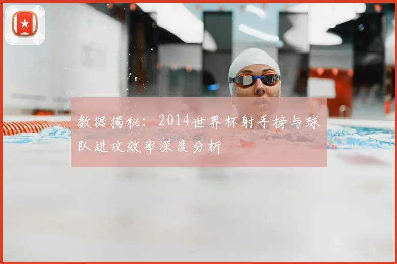 数据揭秘：2014世界杯射手榜与球队进攻效率深度分析