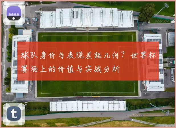 球队身价与表现差距几何？世界杯赛场上的价值与实战分析