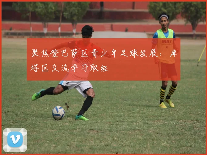 聚焦登巴萨区青少年足球发展，库塔区交流学习取经