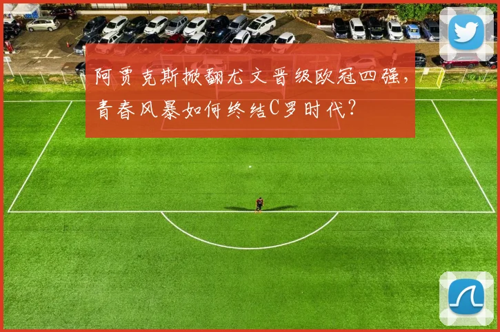 阿贾克斯掀翻尤文晋级欧冠四强，青春风暴如何终结C罗时代？