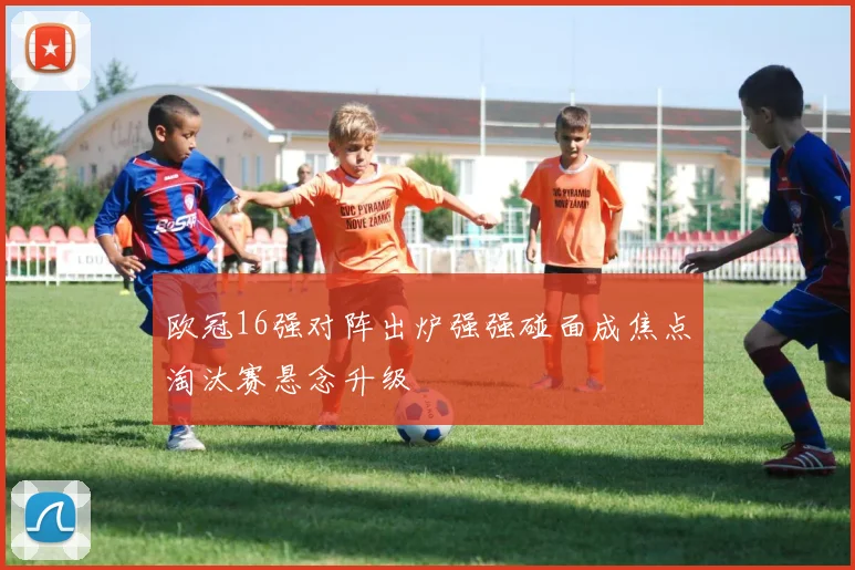 欧冠16强对阵出炉强强碰面成焦点淘汰赛悬念升级