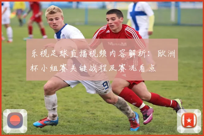 乐视足球直播视频内容解析：欧洲杯小组赛关键战程及赛况看点