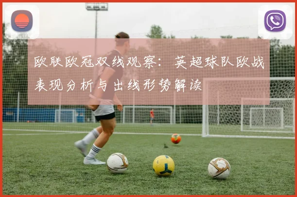 欧联欧冠双线观察：英超球队欧战表现分析与出线形势解读