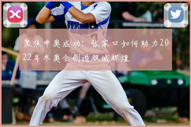 聚焦申奥成功：张家口如何助力2022年冬奥会创造双城辉煌