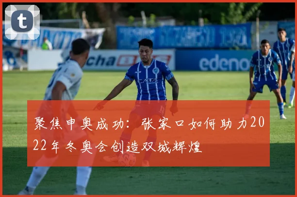 聚焦申奥成功：张家口如何助力2022年冬奥会创造双城辉煌