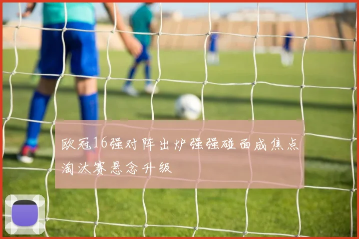 欧冠16强对阵出炉强强碰面成焦点淘汰赛悬念升级