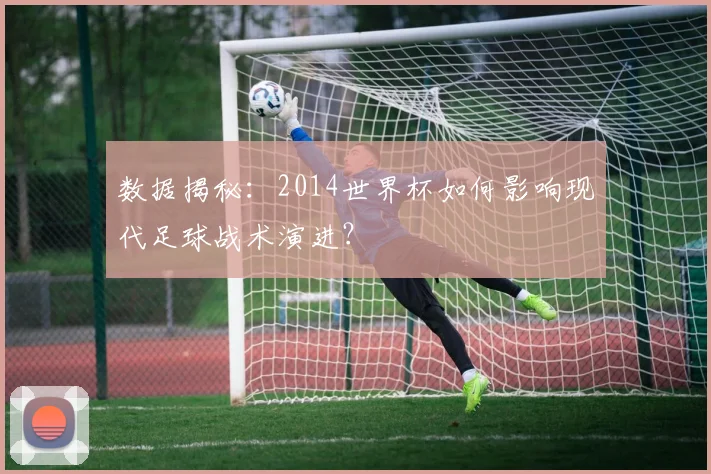 数据揭秘：2014世界杯如何影响现代足球战术演进？