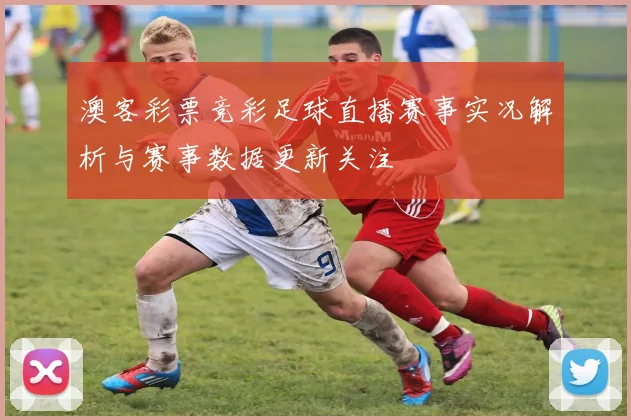 澳客彩票竞彩足球直播赛事实况解析与赛事数据更新关注