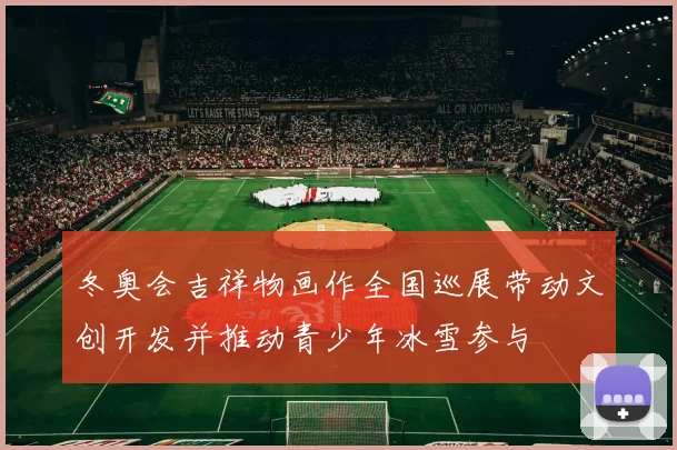 冬奥会吉祥物画作全国巡展带动文创开发并推动青少年冰雪参与