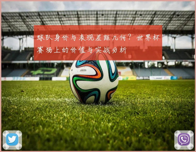 球队身价与表现差距几何？世界杯赛场上的价值与实战分析