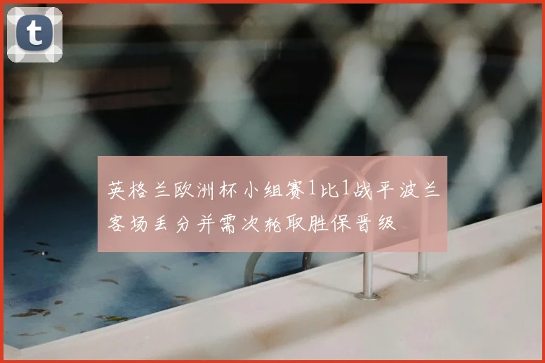 英格兰欧洲杯小组赛1比1战平波兰客场丢分并需次轮取胜保晋级