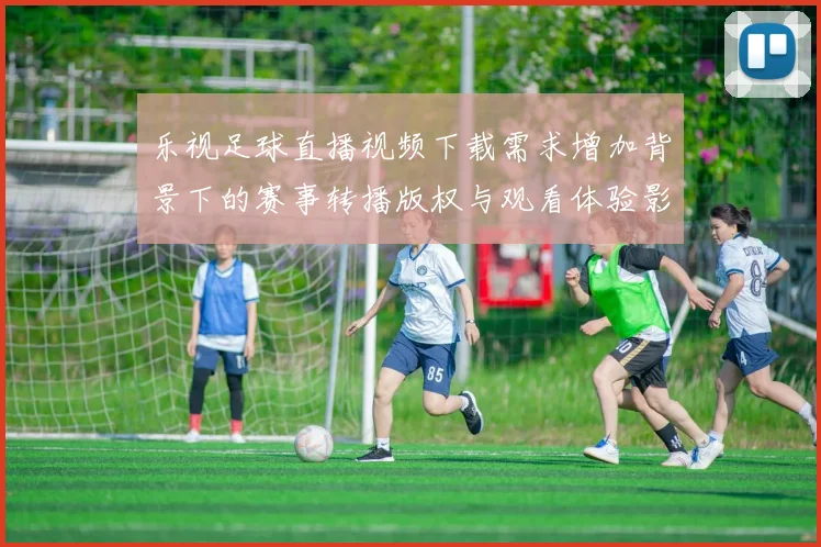 乐视足球直播视频下载需求增加背景下的赛事转播版权与观看体验影响分析