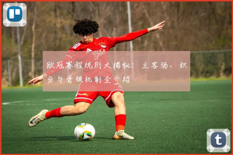 欧冠赛程规则大揭秘：主客场、积分与晋级机制全介绍