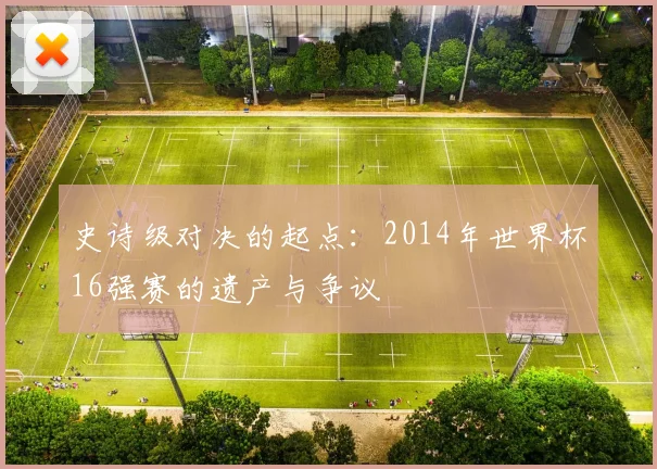 史诗级对决的起点：2014年世界杯16强赛的遗产与争议