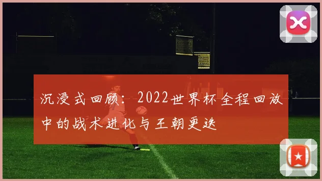 沉浸式回顾：2022世界杯全程回放中的战术进化与王朝更迭