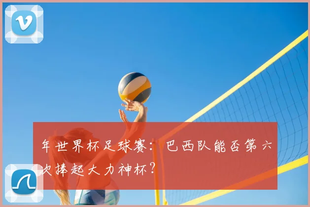 年世界杯足球赛：巴西队能否第六次捧起大力神杯？