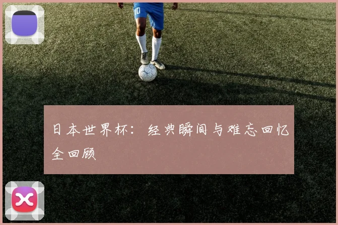 日本世界杯:经典瞬间与难忘回忆全回顾