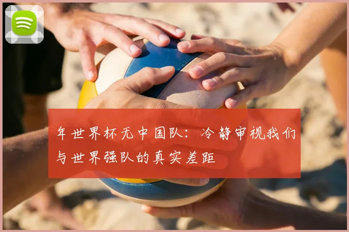 年世界杯无中国队:冷静审视我们与世界强队的真实差距