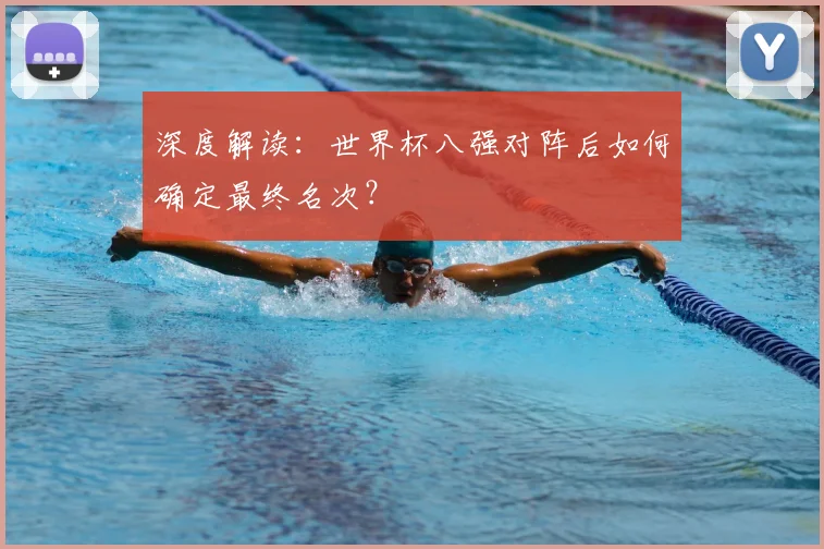 深度解读:世界杯八强对阵后如何确定最终名次?
