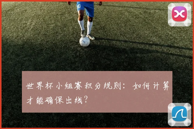 世界杯小组赛积分规则：如何计算才能确保出线？