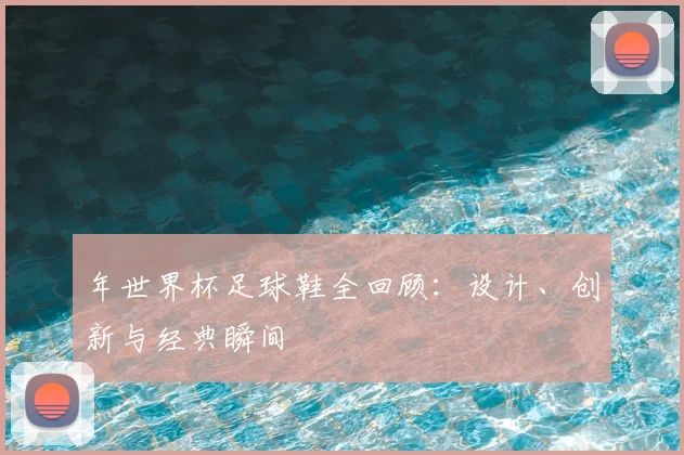 年世界杯足球鞋全回顾：设计、创新与经典瞬间