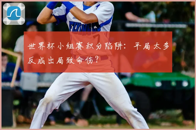 世界杯小组赛积分陷阱:平局太多反成出局致命伤?