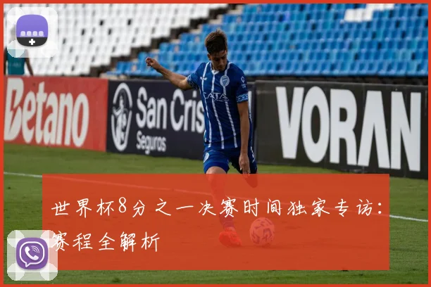 世界杯8分之一决赛时间独家专访：赛程全解析