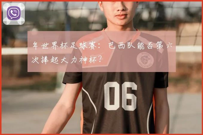 年世界杯足球赛：巴西队能否第六次捧起大力神杯？