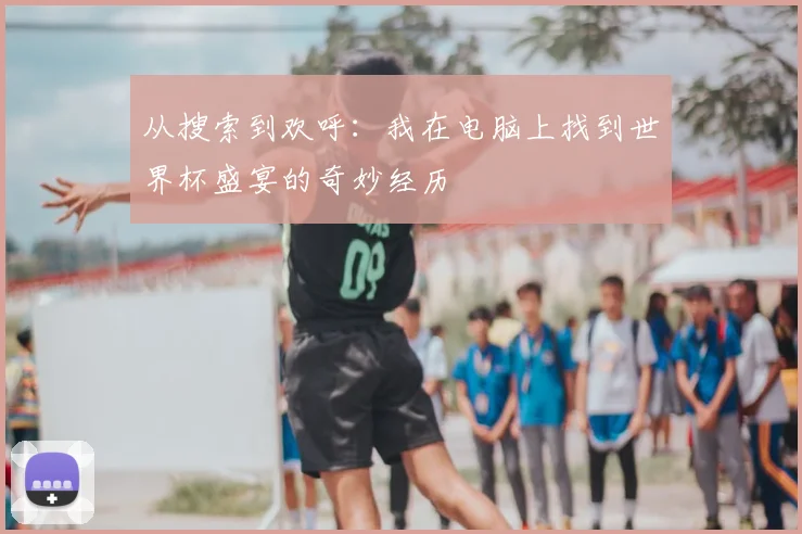 从搜索到欢呼：我在电脑上找到世界杯盛宴的奇妙经历