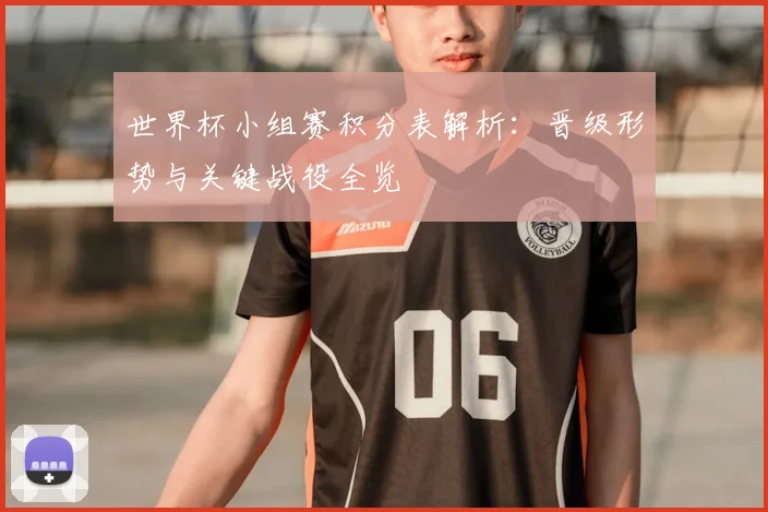 世界杯小组赛积分表解析:晋级形势与关键战役全览