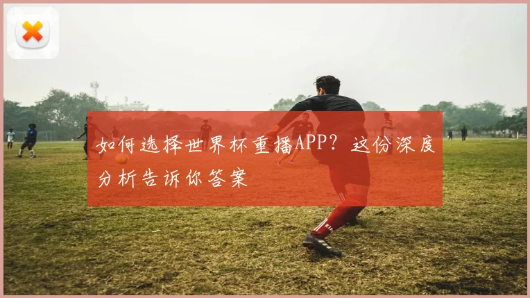 如何选择世界杯重播APP?这份深度分析告诉你答案