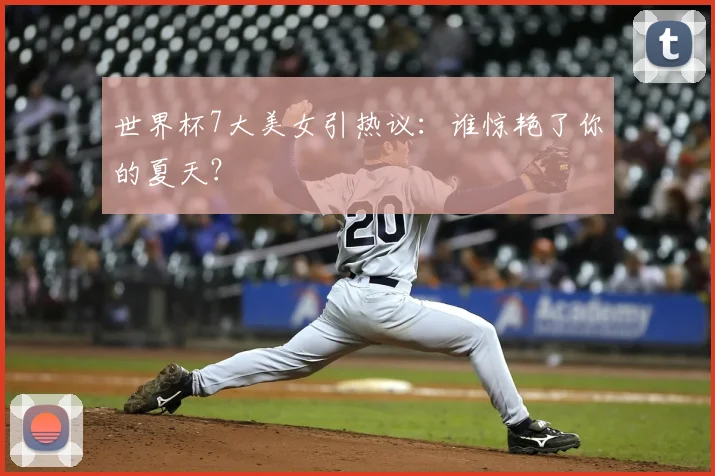 世界杯7大美女引热议：谁惊艳了你的夏天？