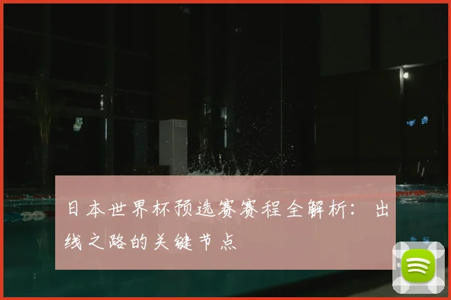 日本世界杯预选赛赛程全解析:出线之路的关键节点