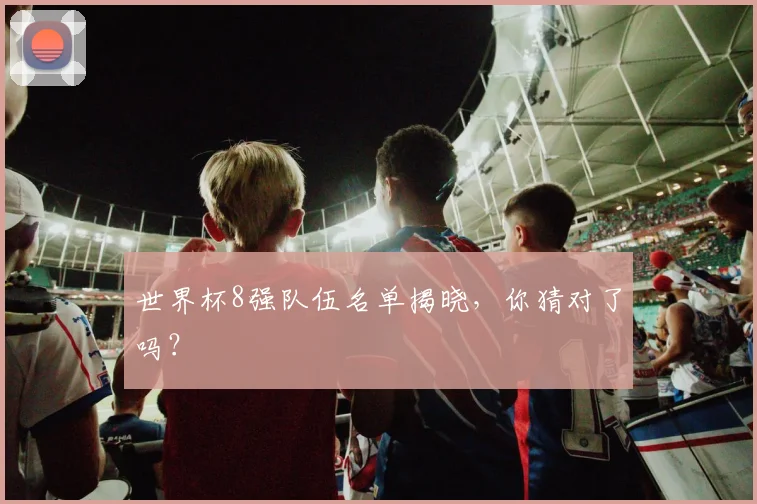 世界杯8强队伍名单揭晓，你猜对了吗？