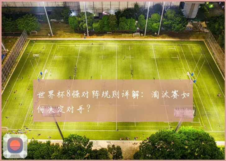 世界杯8强对阵规则详解：淘汰赛如何决定对手？