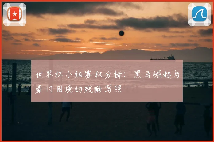 世界杯小组赛积分榜:黑马崛起与豪门困境的残酷写照