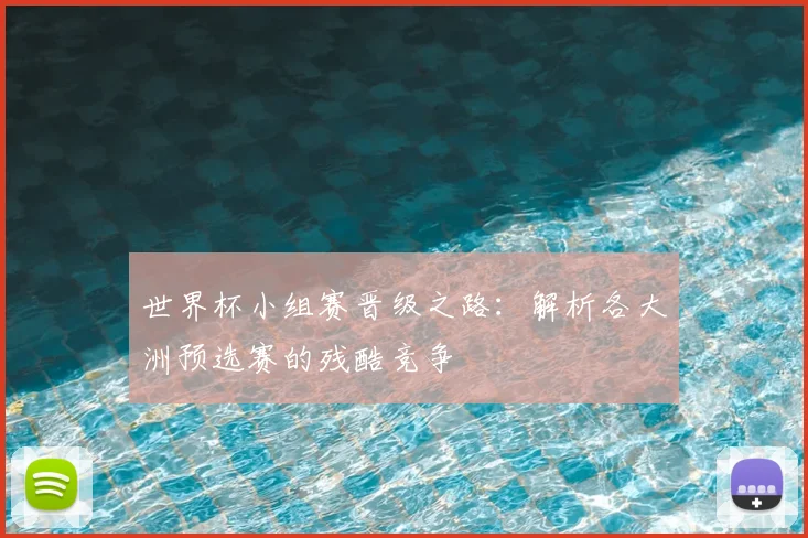 世界杯小组赛晋级之路:解析各大洲预选赛的残酷竞争