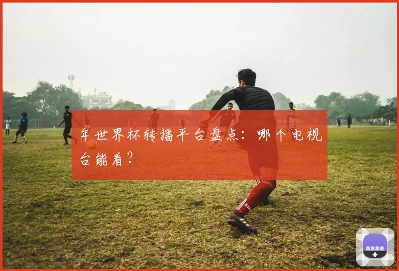 年世界杯转播平台盘点：哪个电视台能看？