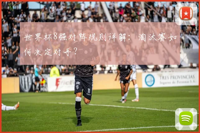 世界杯8强对阵规则详解：淘汰赛如何决定对手？