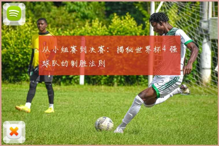 从小组赛到决赛：揭秘世界杯4 强球队的制胜法则