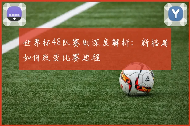 世界杯48队赛制深度解析：新格局如何改变比赛进程